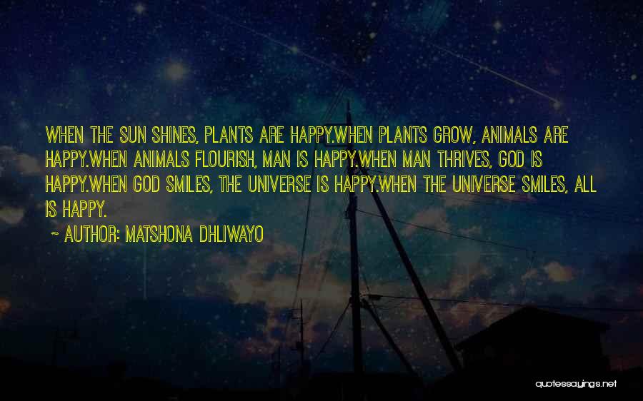 Matshona Dhliwayo Quotes: When The Sun Shines, Plants Are Happy.when Plants Grow, Animals Are Happy.when Animals Flourish, Man Is Happy.when Man Thrives, God