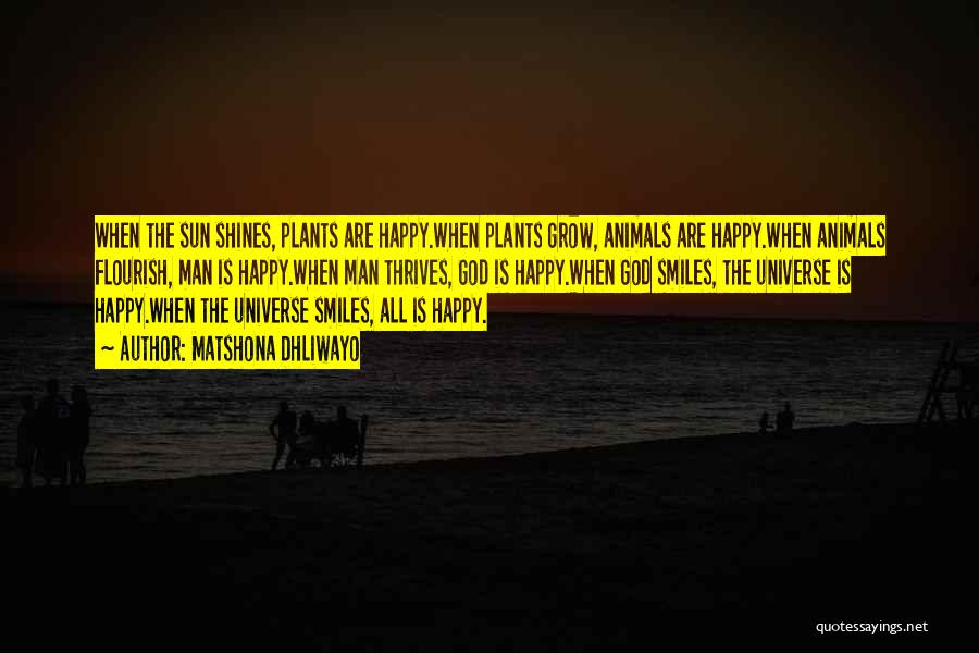 Matshona Dhliwayo Quotes: When The Sun Shines, Plants Are Happy.when Plants Grow, Animals Are Happy.when Animals Flourish, Man Is Happy.when Man Thrives, God