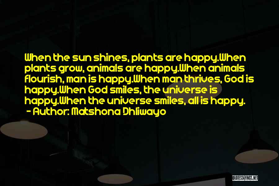 Matshona Dhliwayo Quotes: When The Sun Shines, Plants Are Happy.when Plants Grow, Animals Are Happy.when Animals Flourish, Man Is Happy.when Man Thrives, God