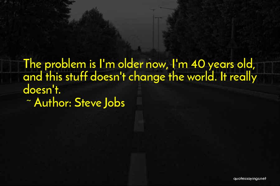 Steve Jobs Quotes: The Problem Is I'm Older Now, I'm 40 Years Old, And This Stuff Doesn't Change The World. It Really Doesn't.