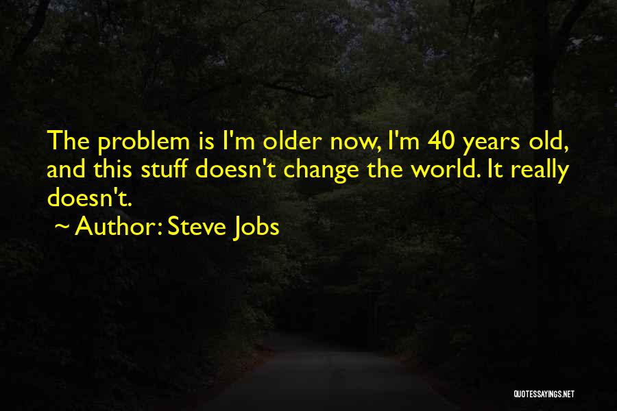 Steve Jobs Quotes: The Problem Is I'm Older Now, I'm 40 Years Old, And This Stuff Doesn't Change The World. It Really Doesn't.