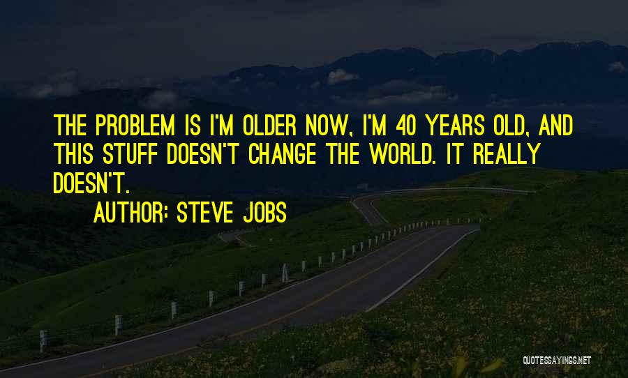 Steve Jobs Quotes: The Problem Is I'm Older Now, I'm 40 Years Old, And This Stuff Doesn't Change The World. It Really Doesn't.