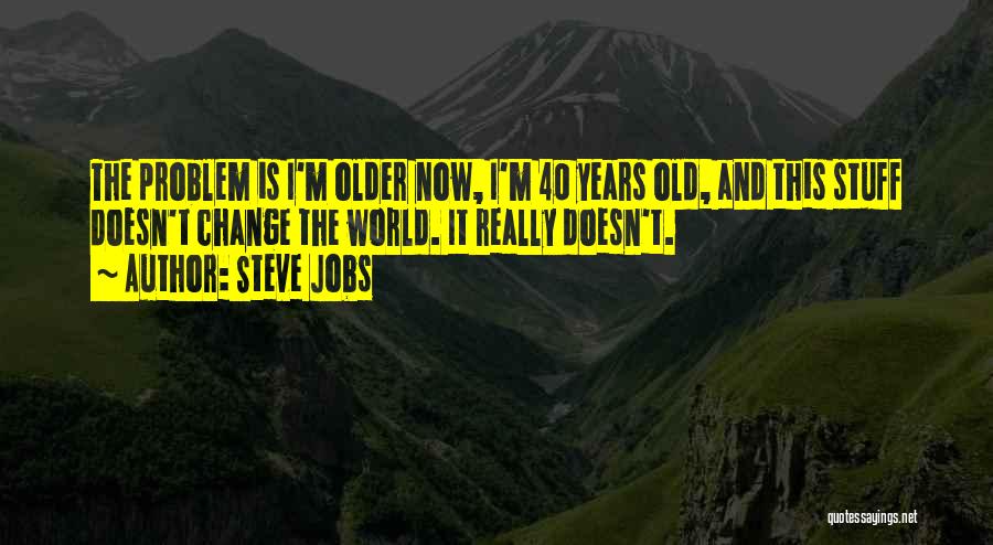 Steve Jobs Quotes: The Problem Is I'm Older Now, I'm 40 Years Old, And This Stuff Doesn't Change The World. It Really Doesn't.