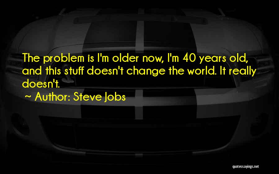 Steve Jobs Quotes: The Problem Is I'm Older Now, I'm 40 Years Old, And This Stuff Doesn't Change The World. It Really Doesn't.