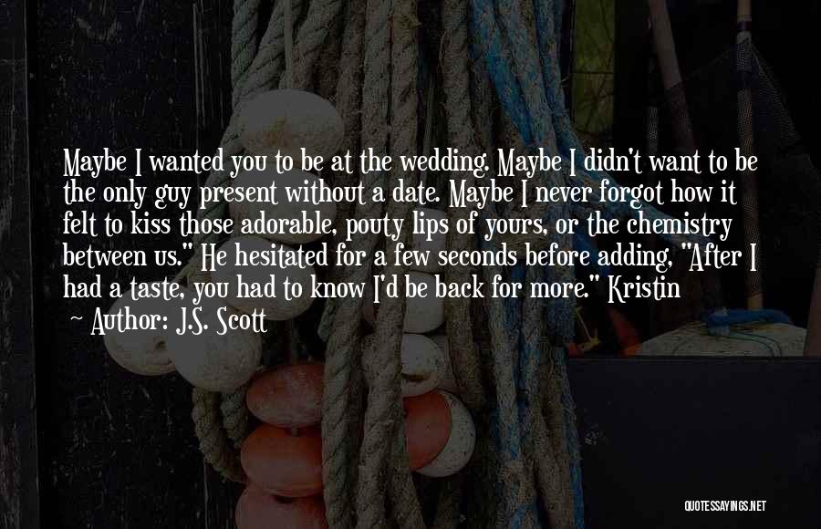 J.S. Scott Quotes: Maybe I Wanted You To Be At The Wedding. Maybe I Didn't Want To Be The Only Guy Present Without