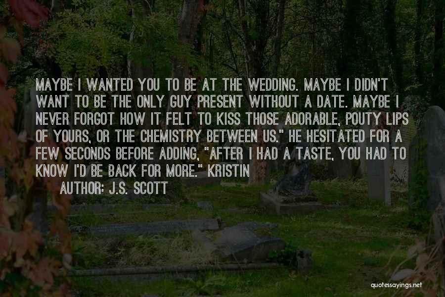 J.S. Scott Quotes: Maybe I Wanted You To Be At The Wedding. Maybe I Didn't Want To Be The Only Guy Present Without