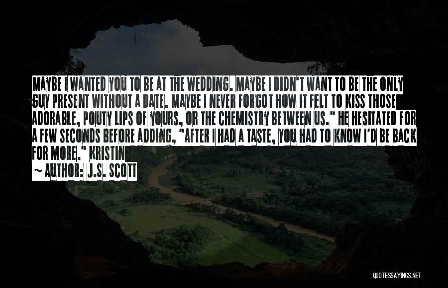 J.S. Scott Quotes: Maybe I Wanted You To Be At The Wedding. Maybe I Didn't Want To Be The Only Guy Present Without