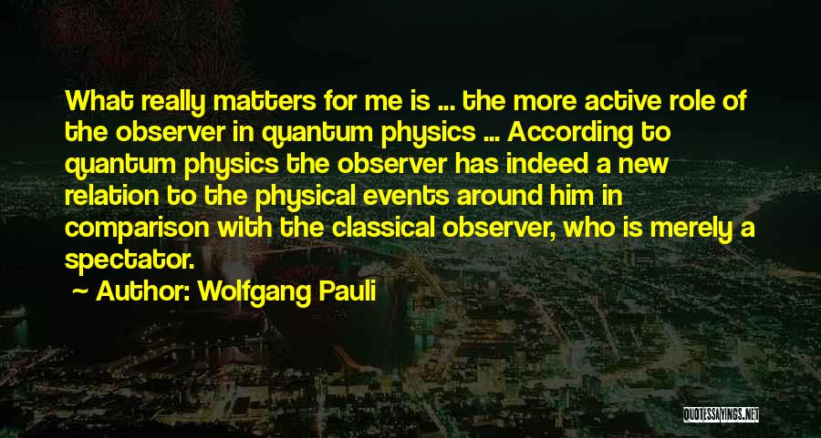 Wolfgang Pauli Quotes: What Really Matters For Me Is ... The More Active Role Of The Observer In Quantum Physics ... According To