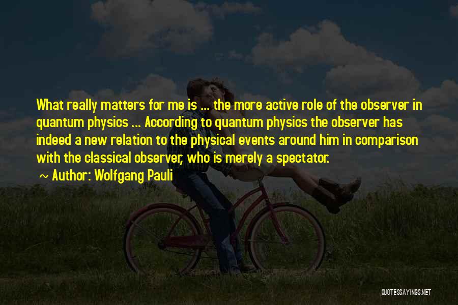 Wolfgang Pauli Quotes: What Really Matters For Me Is ... The More Active Role Of The Observer In Quantum Physics ... According To