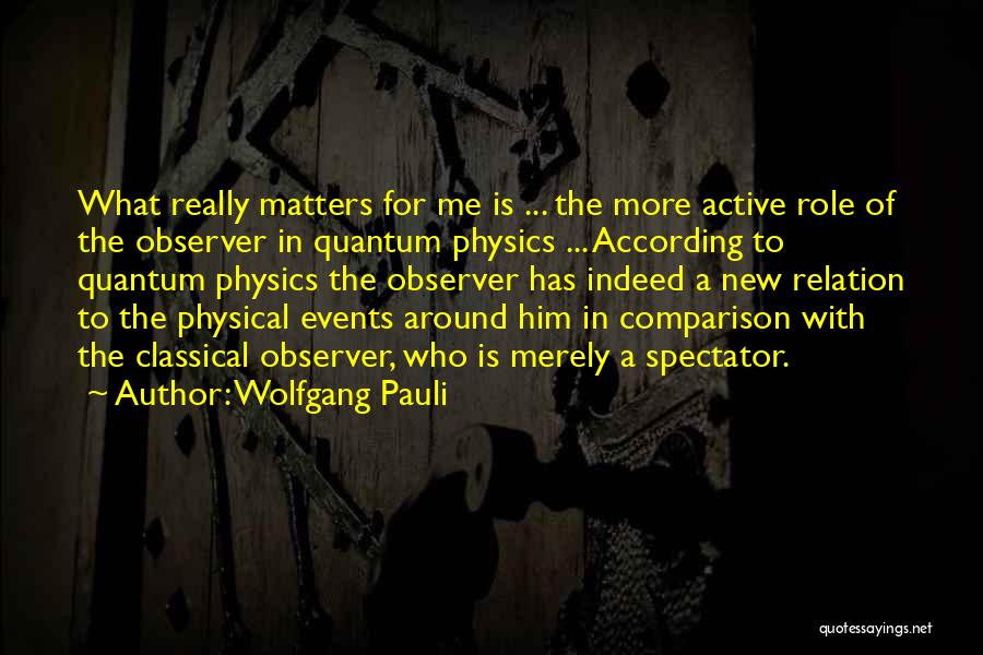 Wolfgang Pauli Quotes: What Really Matters For Me Is ... The More Active Role Of The Observer In Quantum Physics ... According To