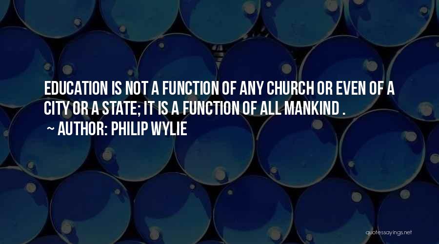 Philip Wylie Quotes: Education Is Not A Function Of Any Church Or Even Of A City Or A State; It Is A Function