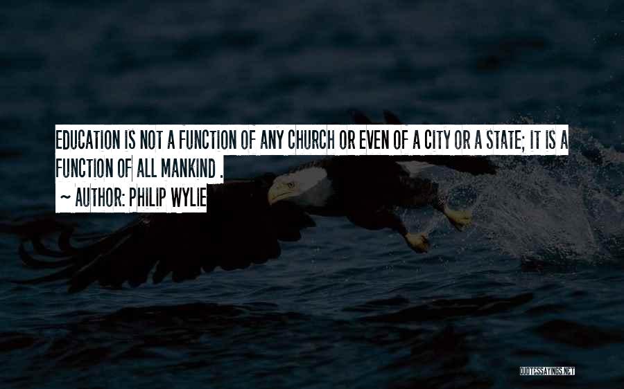 Philip Wylie Quotes: Education Is Not A Function Of Any Church Or Even Of A City Or A State; It Is A Function