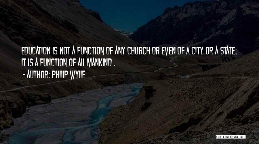 Philip Wylie Quotes: Education Is Not A Function Of Any Church Or Even Of A City Or A State; It Is A Function