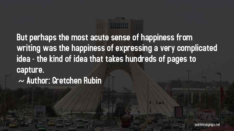 Gretchen Rubin Quotes: But Perhaps The Most Acute Sense Of Happiness From Writing Was The Happiness Of Expressing A Very Complicated Idea -