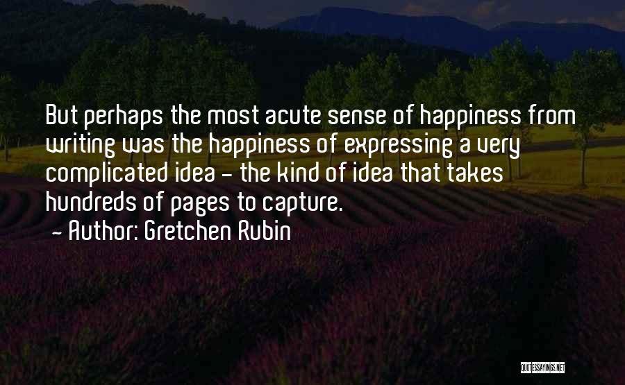 Gretchen Rubin Quotes: But Perhaps The Most Acute Sense Of Happiness From Writing Was The Happiness Of Expressing A Very Complicated Idea -