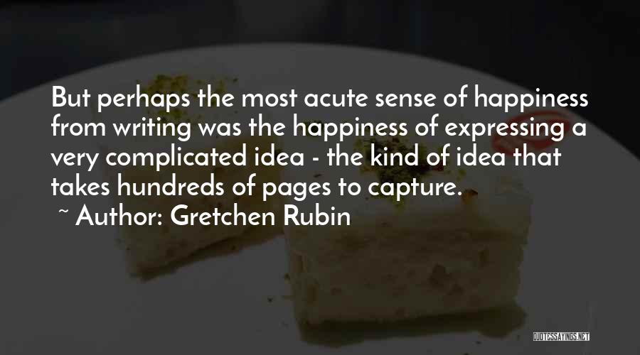 Gretchen Rubin Quotes: But Perhaps The Most Acute Sense Of Happiness From Writing Was The Happiness Of Expressing A Very Complicated Idea -