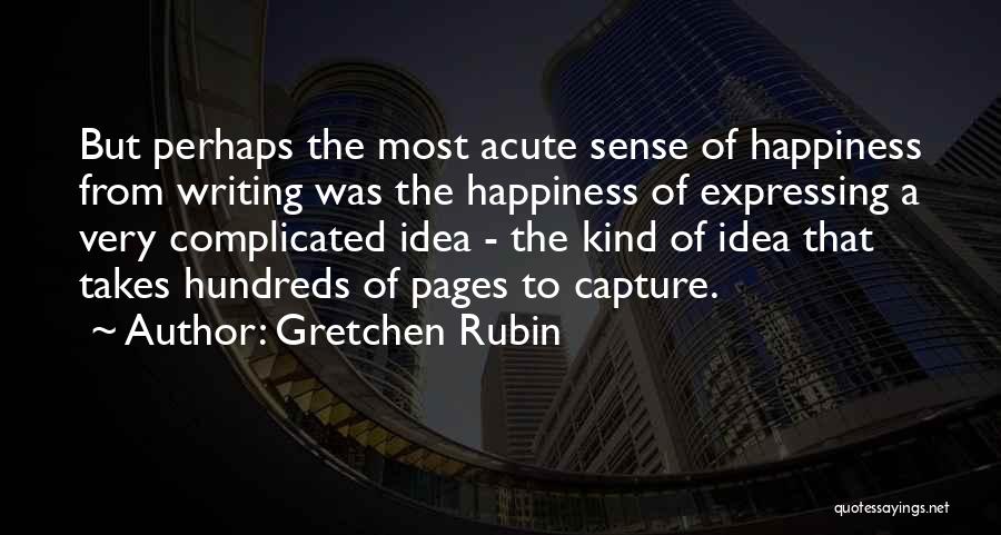 Gretchen Rubin Quotes: But Perhaps The Most Acute Sense Of Happiness From Writing Was The Happiness Of Expressing A Very Complicated Idea -