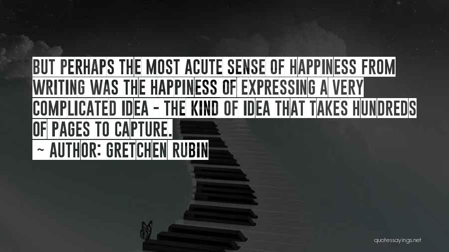 Gretchen Rubin Quotes: But Perhaps The Most Acute Sense Of Happiness From Writing Was The Happiness Of Expressing A Very Complicated Idea -