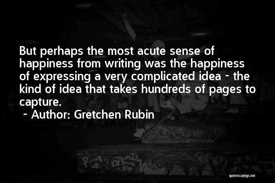 Gretchen Rubin Quotes: But Perhaps The Most Acute Sense Of Happiness From Writing Was The Happiness Of Expressing A Very Complicated Idea -