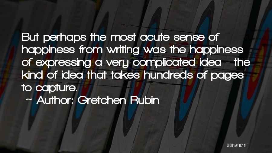 Gretchen Rubin Quotes: But Perhaps The Most Acute Sense Of Happiness From Writing Was The Happiness Of Expressing A Very Complicated Idea -