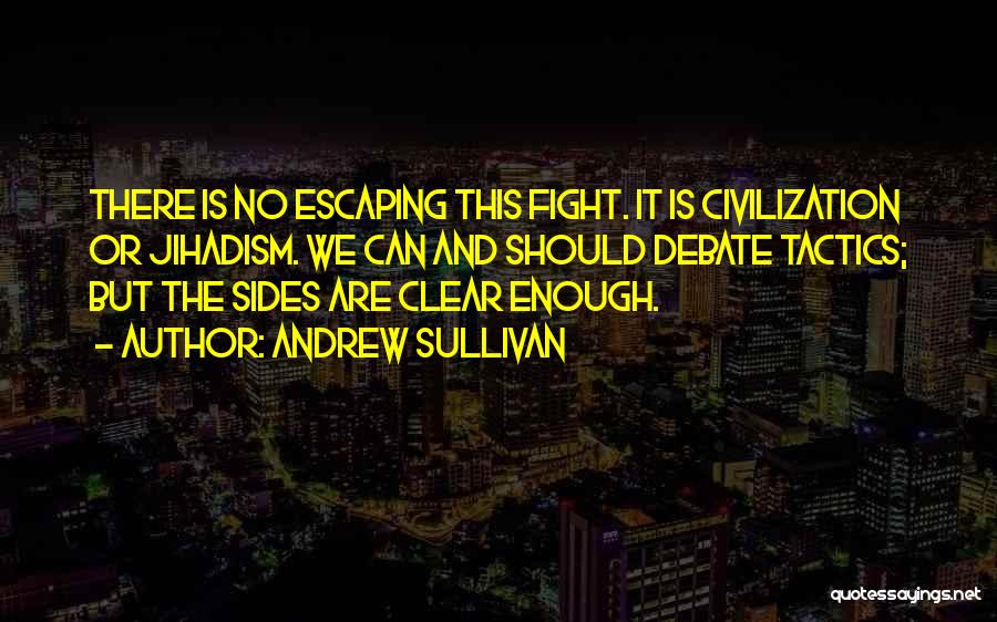 Andrew Sullivan Quotes: There Is No Escaping This Fight. It Is Civilization Or Jihadism. We Can And Should Debate Tactics; But The Sides