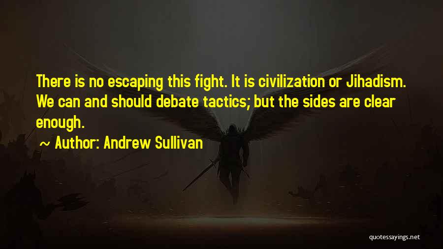 Andrew Sullivan Quotes: There Is No Escaping This Fight. It Is Civilization Or Jihadism. We Can And Should Debate Tactics; But The Sides