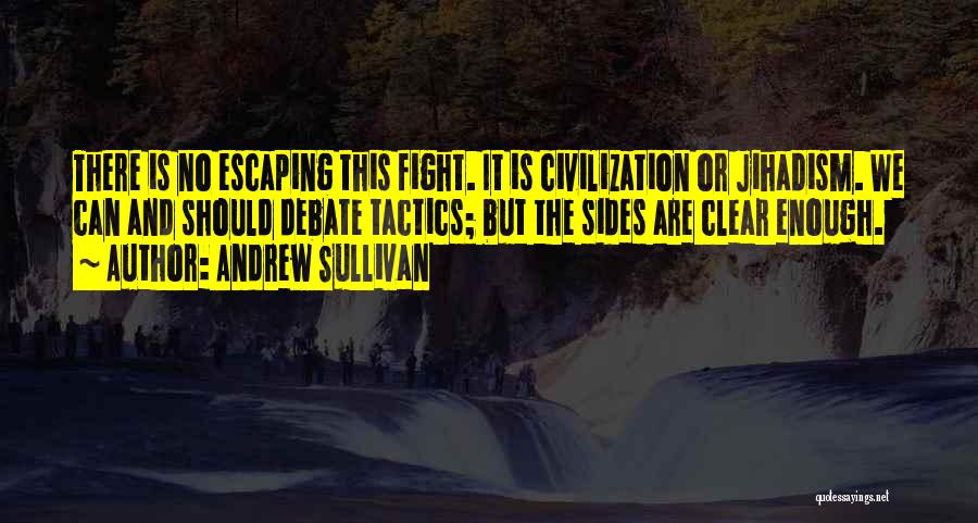 Andrew Sullivan Quotes: There Is No Escaping This Fight. It Is Civilization Or Jihadism. We Can And Should Debate Tactics; But The Sides