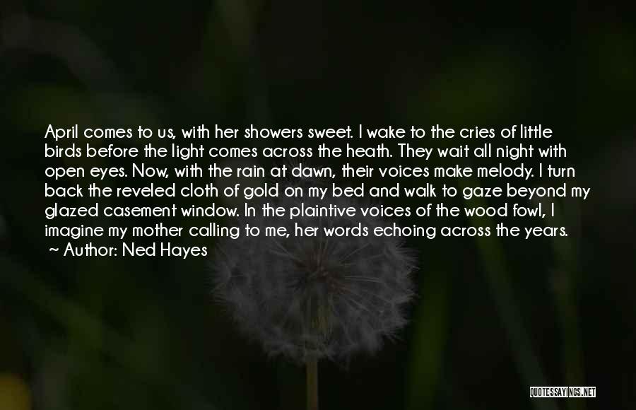 Ned Hayes Quotes: April Comes To Us, With Her Showers Sweet. I Wake To The Cries Of Little Birds Before The Light Comes