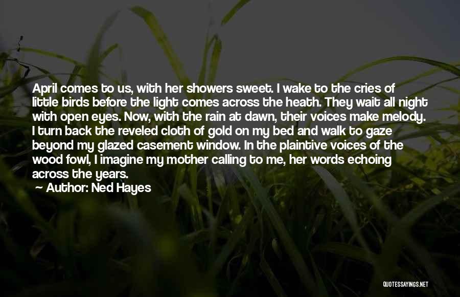 Ned Hayes Quotes: April Comes To Us, With Her Showers Sweet. I Wake To The Cries Of Little Birds Before The Light Comes