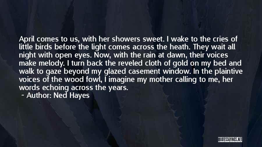 Ned Hayes Quotes: April Comes To Us, With Her Showers Sweet. I Wake To The Cries Of Little Birds Before The Light Comes