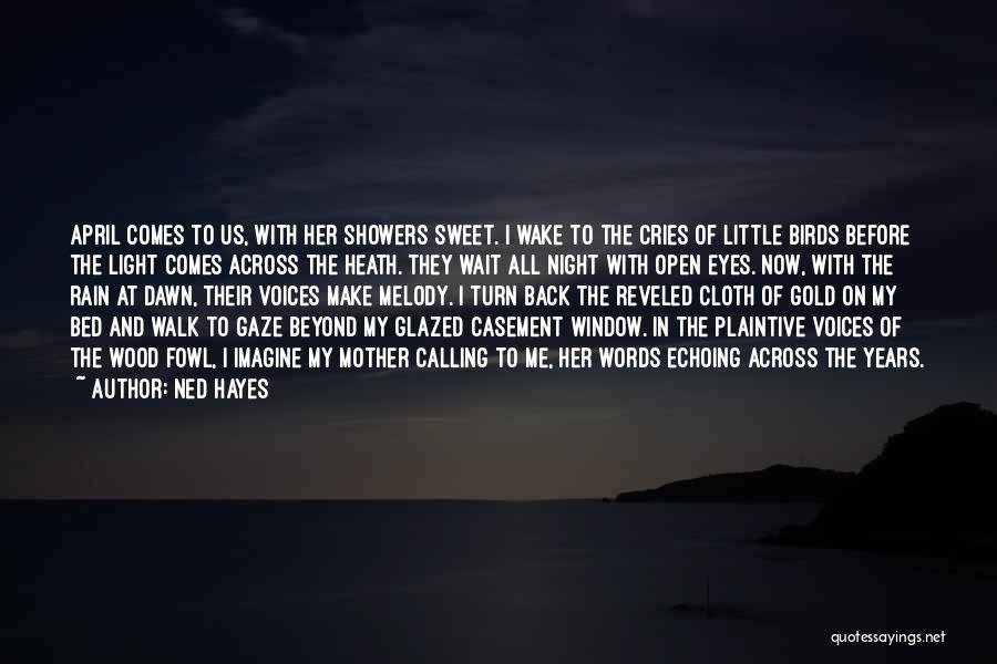 Ned Hayes Quotes: April Comes To Us, With Her Showers Sweet. I Wake To The Cries Of Little Birds Before The Light Comes