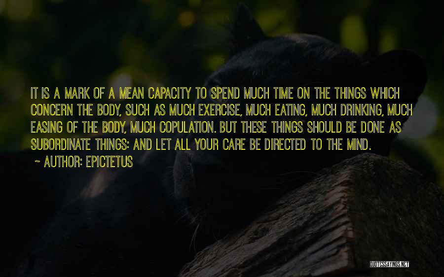 Epictetus Quotes: It Is A Mark Of A Mean Capacity To Spend Much Time On The Things Which Concern The Body, Such