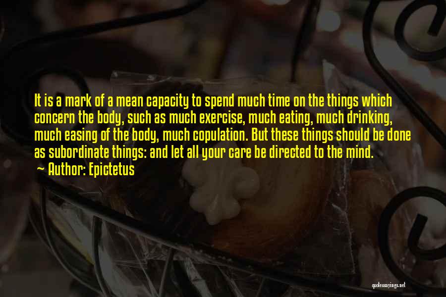 Epictetus Quotes: It Is A Mark Of A Mean Capacity To Spend Much Time On The Things Which Concern The Body, Such