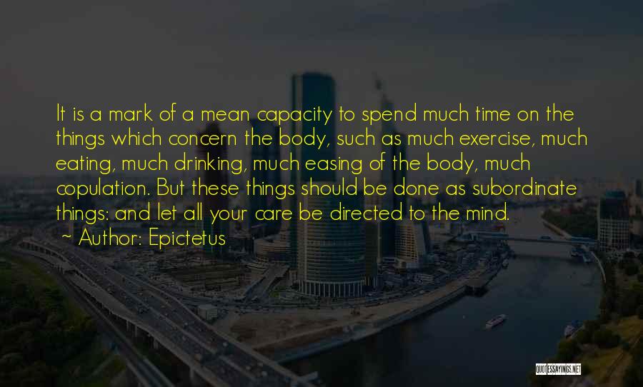 Epictetus Quotes: It Is A Mark Of A Mean Capacity To Spend Much Time On The Things Which Concern The Body, Such