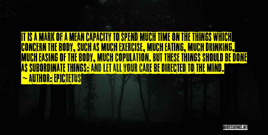 Epictetus Quotes: It Is A Mark Of A Mean Capacity To Spend Much Time On The Things Which Concern The Body, Such