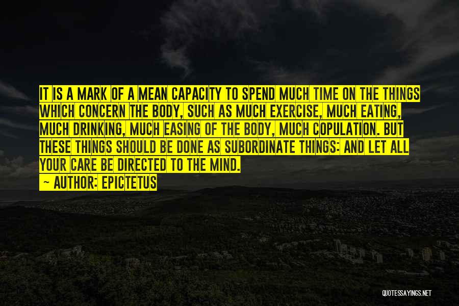 Epictetus Quotes: It Is A Mark Of A Mean Capacity To Spend Much Time On The Things Which Concern The Body, Such