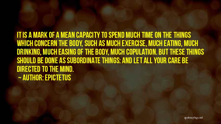 Epictetus Quotes: It Is A Mark Of A Mean Capacity To Spend Much Time On The Things Which Concern The Body, Such