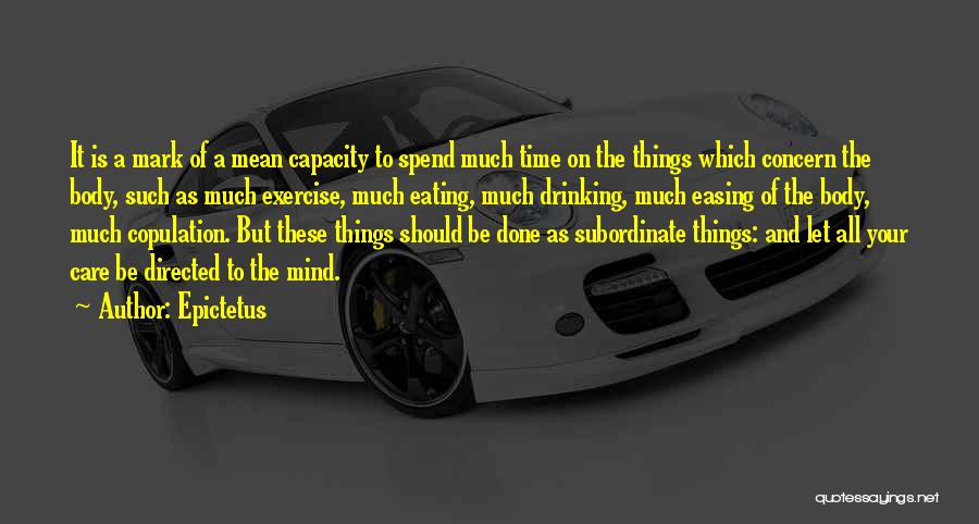 Epictetus Quotes: It Is A Mark Of A Mean Capacity To Spend Much Time On The Things Which Concern The Body, Such