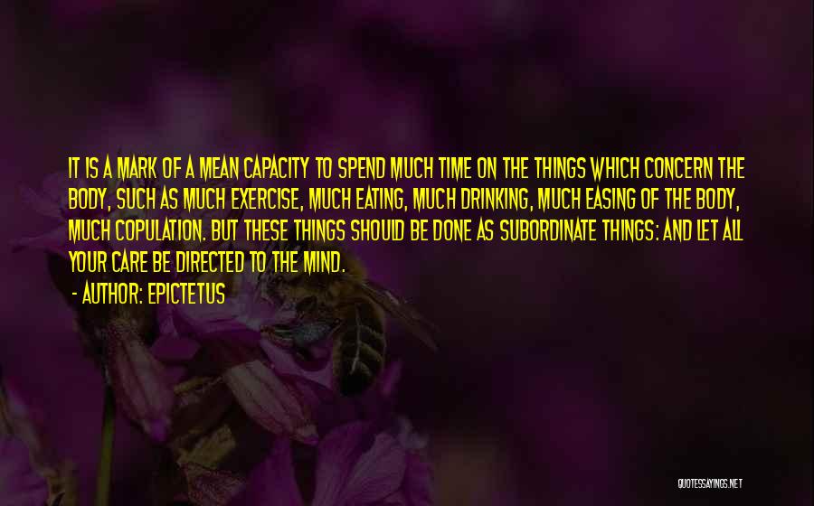 Epictetus Quotes: It Is A Mark Of A Mean Capacity To Spend Much Time On The Things Which Concern The Body, Such