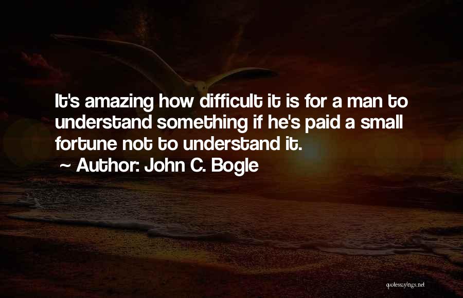 John C. Bogle Quotes: It's Amazing How Difficult It Is For A Man To Understand Something If He's Paid A Small Fortune Not To