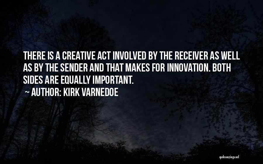 Kirk Varnedoe Quotes: There Is A Creative Act Involved By The Receiver As Well As By The Sender And That Makes For Innovation.