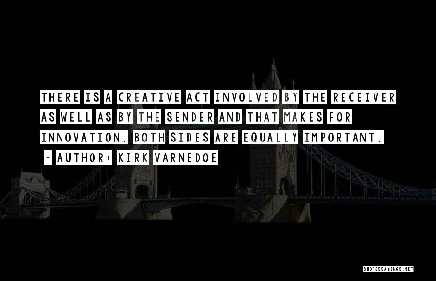 Kirk Varnedoe Quotes: There Is A Creative Act Involved By The Receiver As Well As By The Sender And That Makes For Innovation.