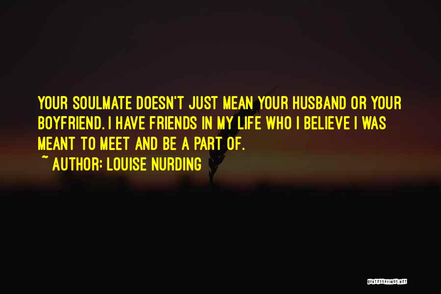 Louise Nurding Quotes: Your Soulmate Doesn't Just Mean Your Husband Or Your Boyfriend. I Have Friends In My Life Who I Believe I