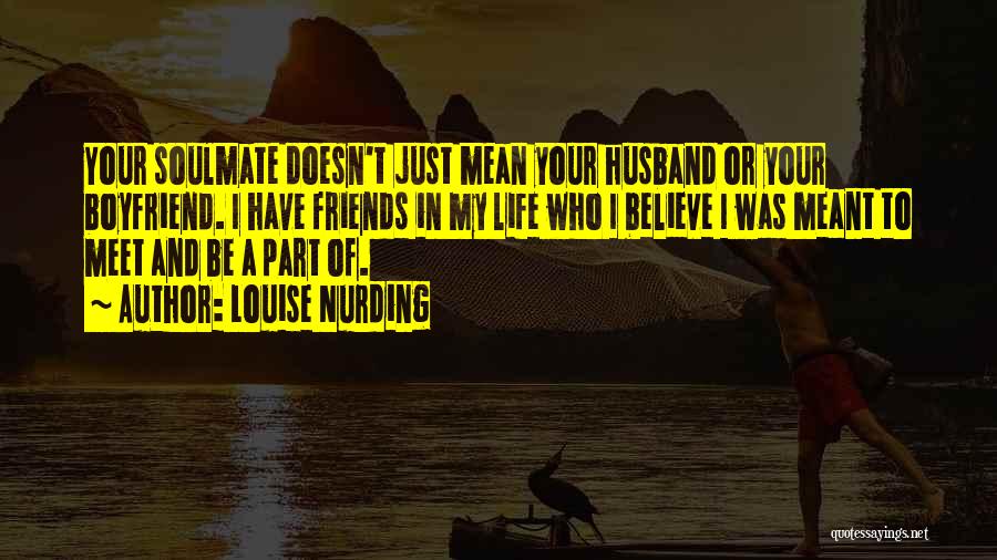 Louise Nurding Quotes: Your Soulmate Doesn't Just Mean Your Husband Or Your Boyfriend. I Have Friends In My Life Who I Believe I