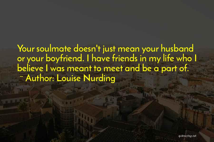 Louise Nurding Quotes: Your Soulmate Doesn't Just Mean Your Husband Or Your Boyfriend. I Have Friends In My Life Who I Believe I