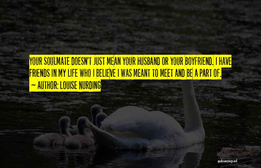 Louise Nurding Quotes: Your Soulmate Doesn't Just Mean Your Husband Or Your Boyfriend. I Have Friends In My Life Who I Believe I