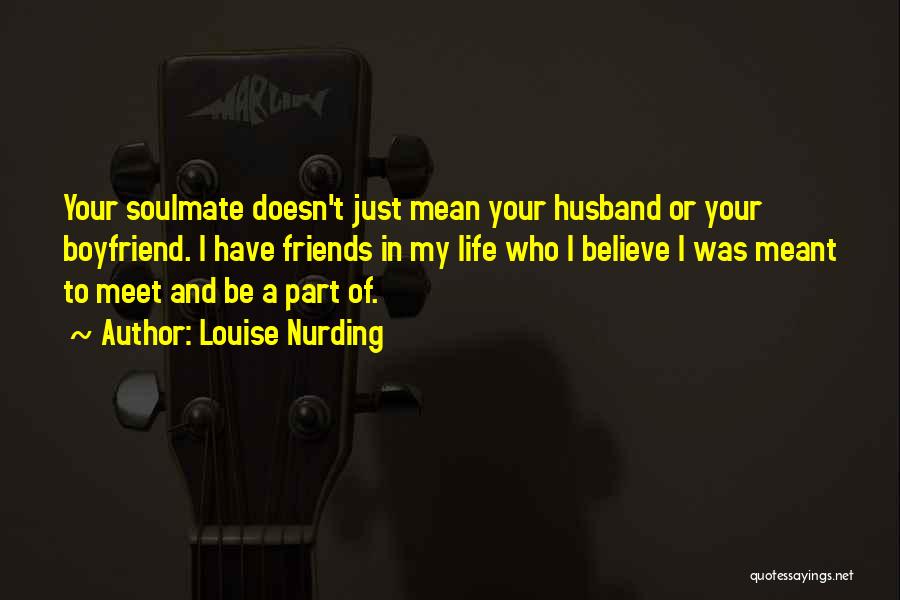 Louise Nurding Quotes: Your Soulmate Doesn't Just Mean Your Husband Or Your Boyfriend. I Have Friends In My Life Who I Believe I