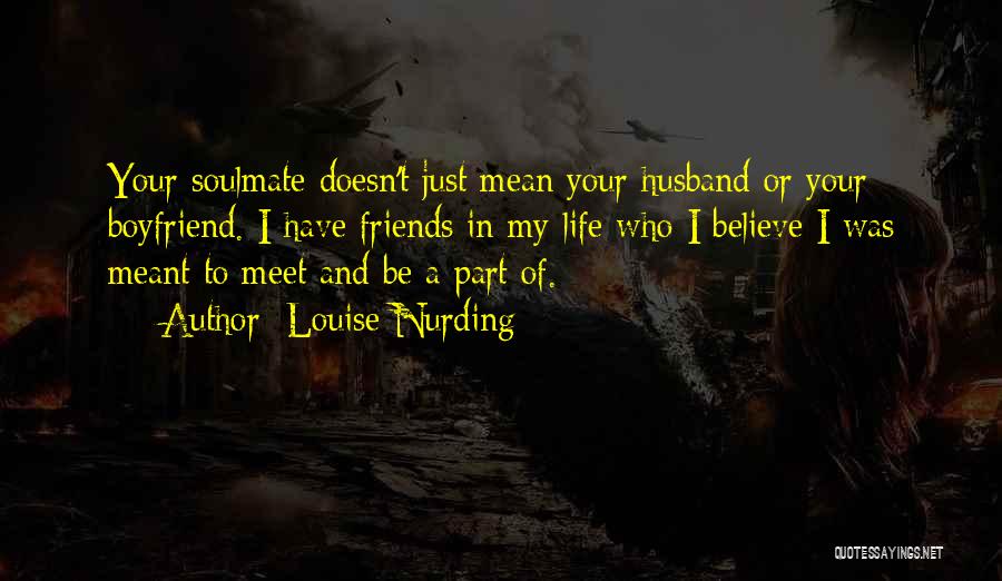 Louise Nurding Quotes: Your Soulmate Doesn't Just Mean Your Husband Or Your Boyfriend. I Have Friends In My Life Who I Believe I