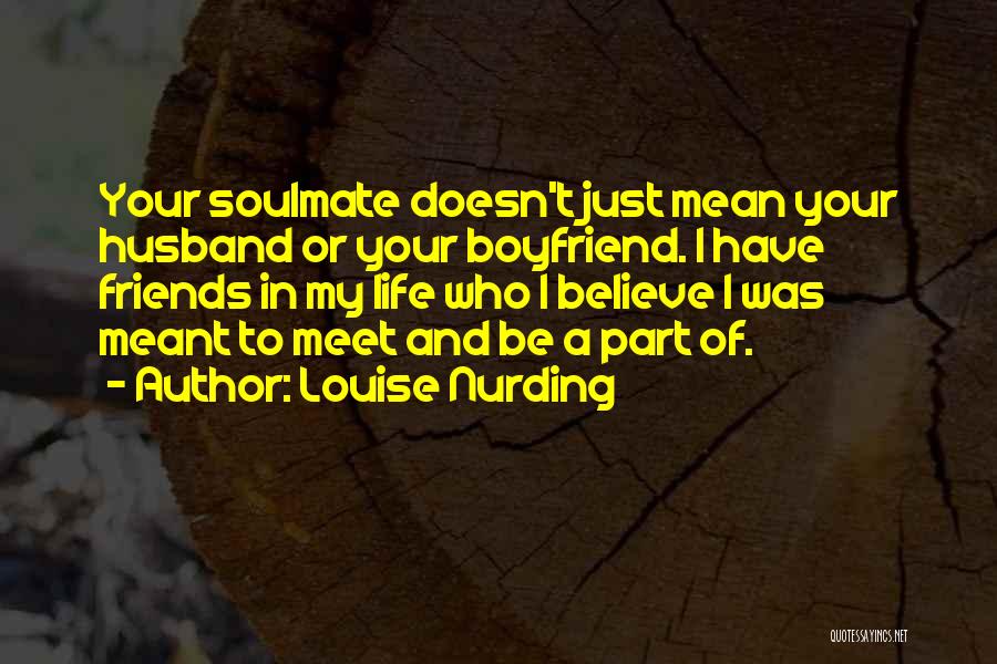 Louise Nurding Quotes: Your Soulmate Doesn't Just Mean Your Husband Or Your Boyfriend. I Have Friends In My Life Who I Believe I