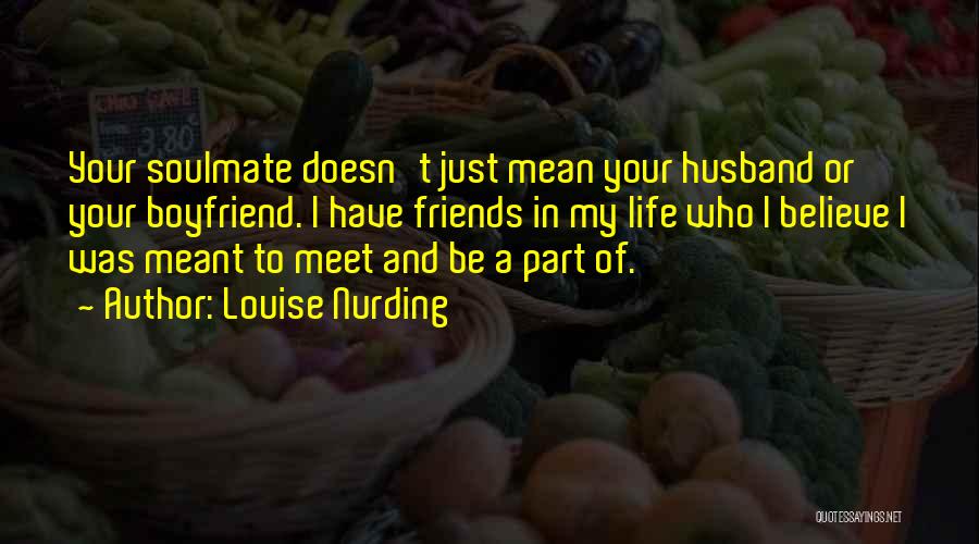 Louise Nurding Quotes: Your Soulmate Doesn't Just Mean Your Husband Or Your Boyfriend. I Have Friends In My Life Who I Believe I